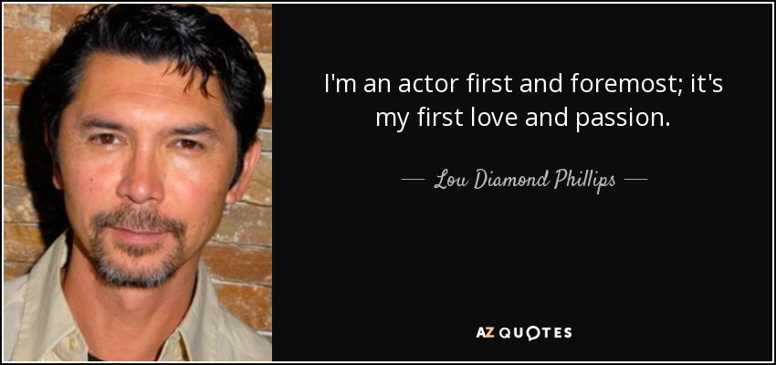 I'm an actor first and foremost; it's my first love and passion. - Lou Diamond Phillips
