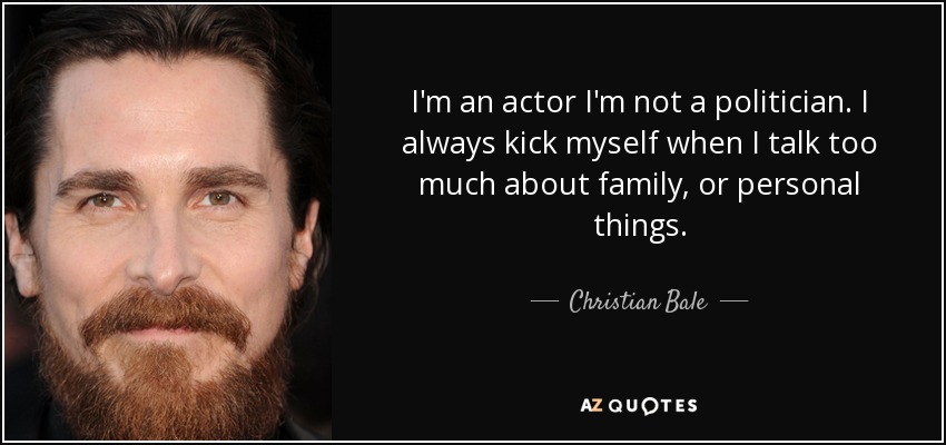 I'm an actor I'm not a politician. I always kick myself when I talk too much about family, or personal things. - Christian Bale