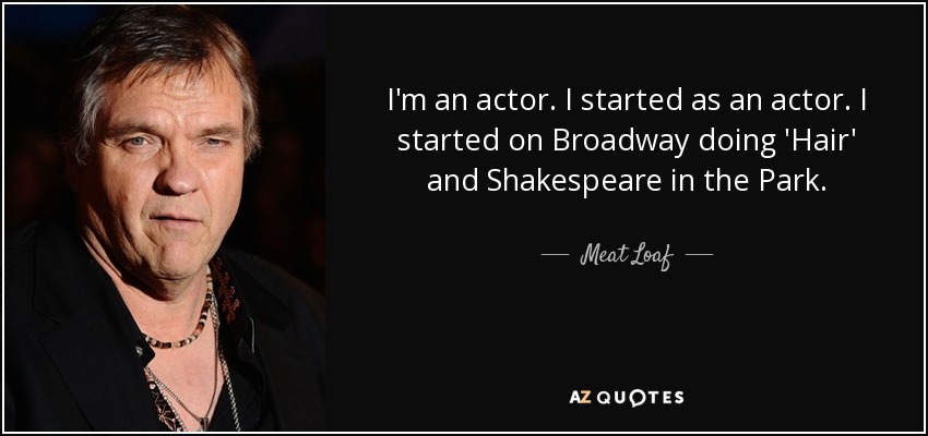 I'm an actor. I started as an actor. I started on Broadway doing 'Hair' and Shakespeare in the Park. - Meat Loaf