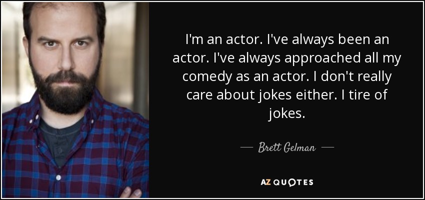 I'm an actor. I've always been an actor. I've always approached all my comedy as an actor. I don't really care about jokes either. I tire of jokes. - Brett Gelman