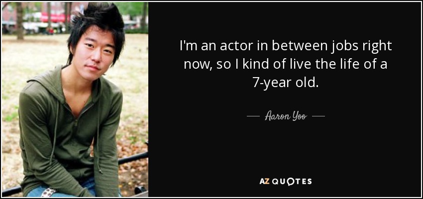 I'm an actor in between jobs right now, so I kind of live the life of a 7-year old. - Aaron Yoo