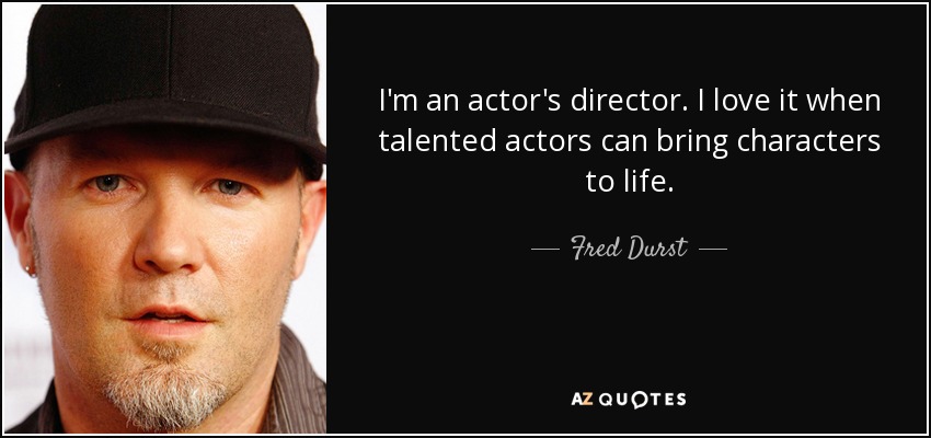I'm an actor's director. I love it when talented actors can bring characters to life. - Fred Durst