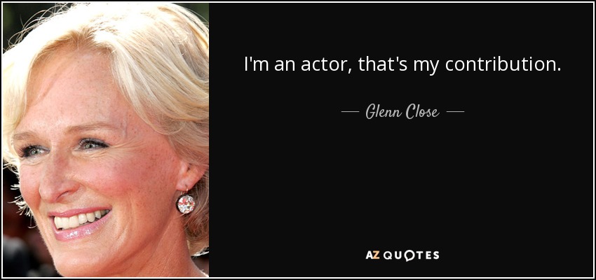 I'm an actor, that's my contribution. - Glenn Close