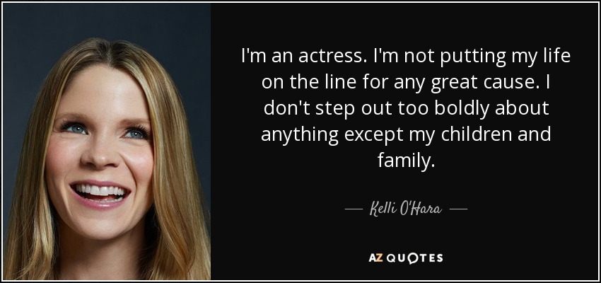 I'm an actress. I'm not putting my life on the line for any great cause. I don't step out too boldly about anything except my children and family. - Kelli O'Hara