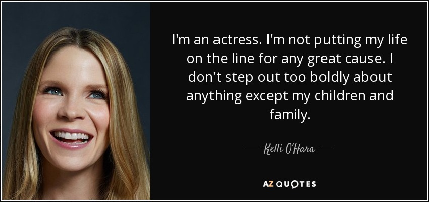 I'm an actress. I'm not putting my life on the line for any great cause. I don't step out too boldly about anything except my children and family. - Kelli O'Hara