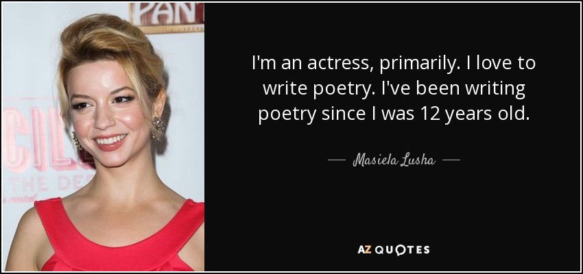 I'm an actress, primarily. I love to write poetry. I've been writing poetry since I was 12 years old. - Masiela Lusha