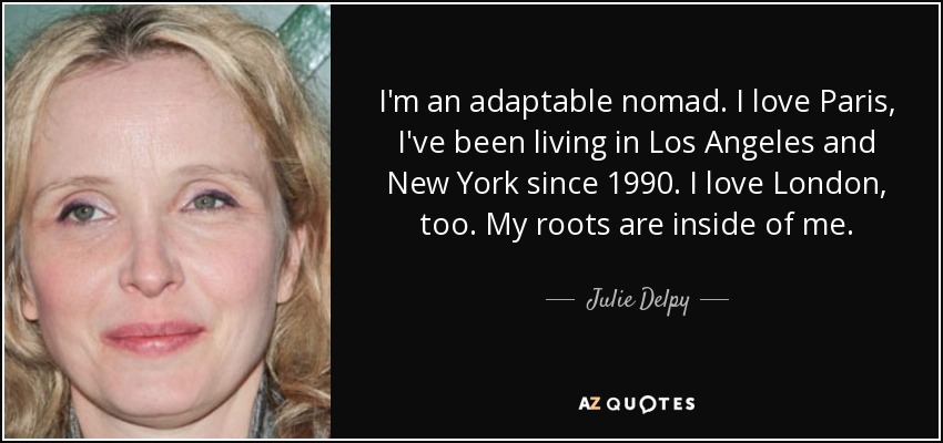 I'm an adaptable nomad. I love Paris, I've been living in Los Angeles and New York since 1990. I love London, too. My roots are inside of me. - Julie Delpy