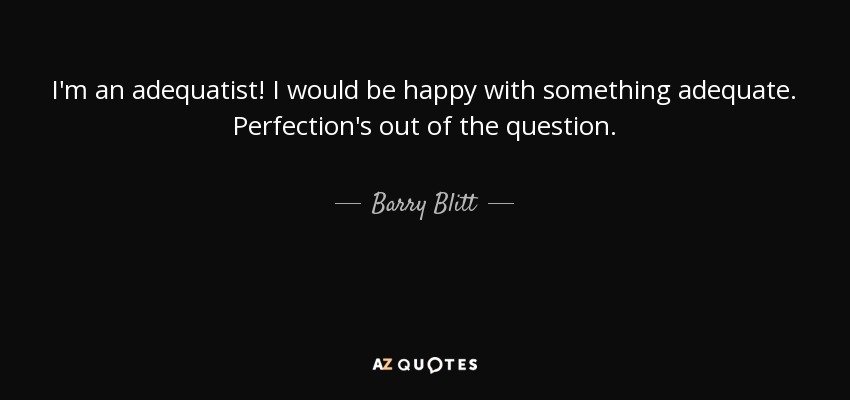 I'm an adequatist! I would be happy with something adequate. Perfection's out of the question. - Barry Blitt