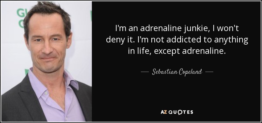I'm an adrenaline junkie, I won't deny it. I'm not addicted to anything in life, except adrenaline. - Sebastian Copeland