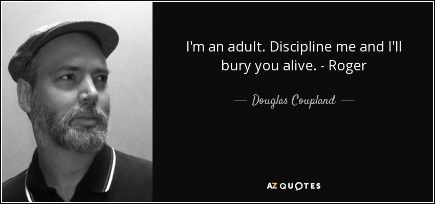 I'm an adult. Discipline me and I'll bury you alive. - Roger - Douglas Coupland