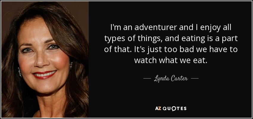 I'm an adventurer and I enjoy all types of things, and eating is a part of that. It's just too bad we have to watch what we eat. - Lynda Carter