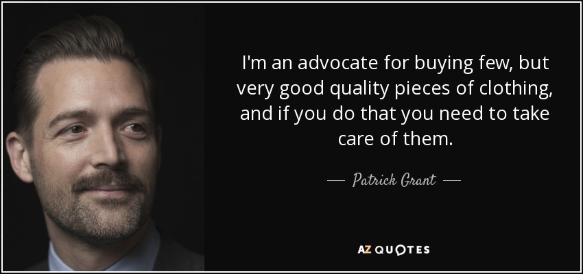 I'm an advocate for buying few, but very good quality pieces of clothing, and if you do that you need to take care of them. - Patrick Grant