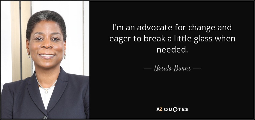 I'm an advocate for change and eager to break a little glass when needed. - Ursula Burns