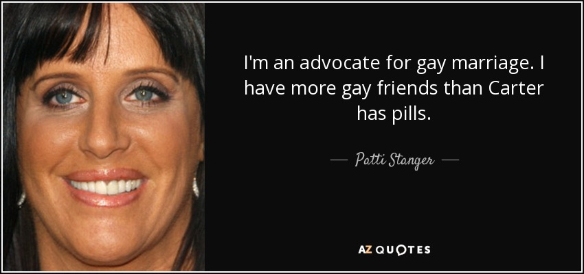 I'm an advocate for gay marriage. I have more gay friends than Carter has pills. - Patti Stanger