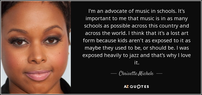 I'm an advocate of music in schools. It's important to me that music is in as many schools as possible across this country and across the world. I think that it's a lost art form because kids aren't as exposed to it as maybe they used to be, or should be. I was exposed heavily to jazz and that's why I love it. - Chrisette Michele