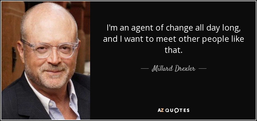 I'm an agent of change all day long, and I want to meet other people like that. - Millard Drexler