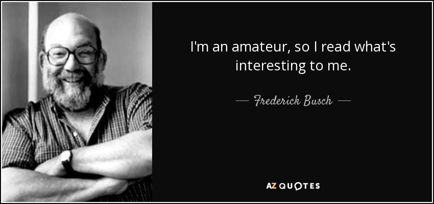 I'm an amateur, so I read what's interesting to me. - Frederick Busch