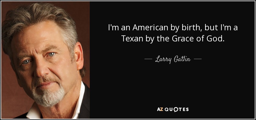 I'm an American by birth, but I'm a Texan by the Grace of God. - Larry Gatlin