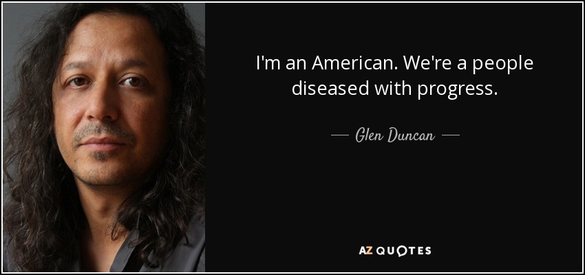 I'm an American. We're a people diseased with progress. - Glen Duncan