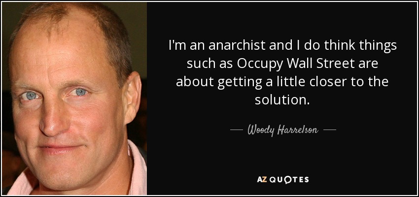 I'm an anarchist and I do think things such as Occupy Wall Street are about getting a little closer to the solution. - Woody Harrelson