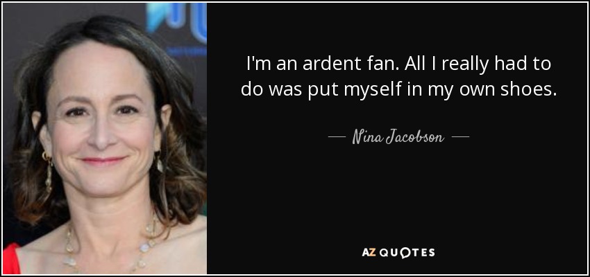 I'm an ardent fan. All I really had to do was put myself in my own shoes. - Nina Jacobson