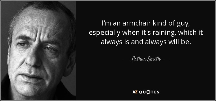 I'm an armchair kind of guy, especially when it's raining, which it always is and always will be. - Arthur Smith