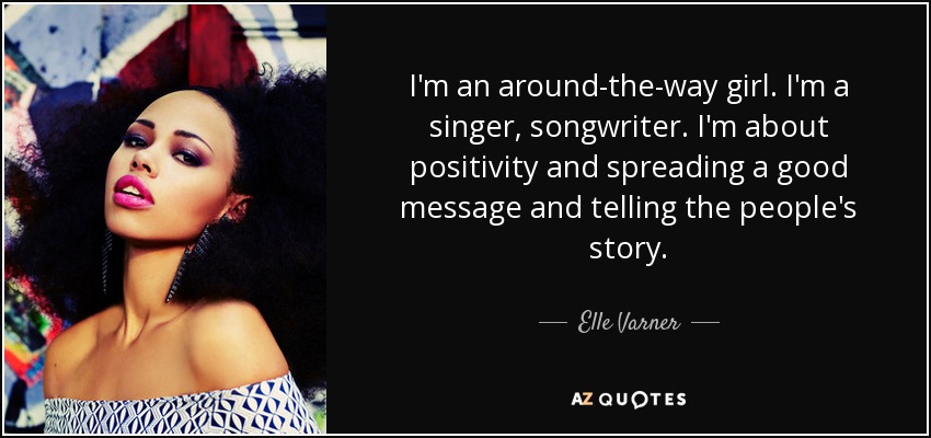 I'm an around-the-way girl. I'm a singer, songwriter. I'm about positivity and spreading a good message and telling the people's story. - Elle Varner