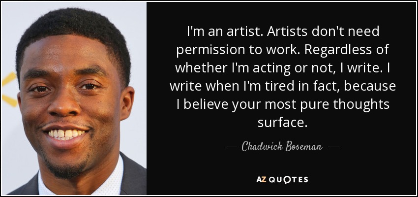 I'm an artist. Artists don't need permission to work. Regardless of whether I'm acting or not, I write. I write when I'm tired in fact, because I believe your most pure thoughts surface. - Chadwick Boseman