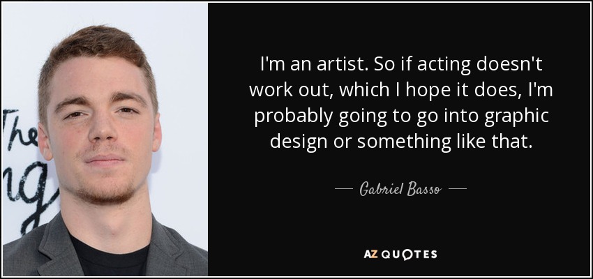 I'm an artist. So if acting doesn't work out, which I hope it does, I'm probably going to go into graphic design or something like that. - Gabriel Basso