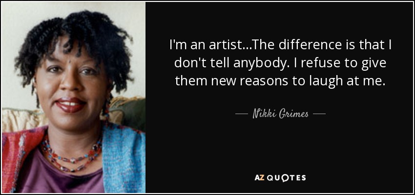 I'm an artist...The difference is that I don't tell anybody. I refuse to give them new reasons to laugh at me. - Nikki Grimes