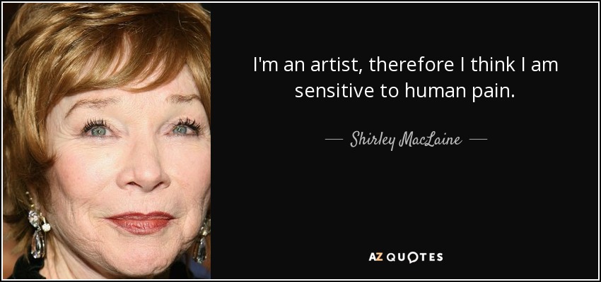 I'm an artist, therefore I think I am sensitive to human pain. - Shirley MacLaine