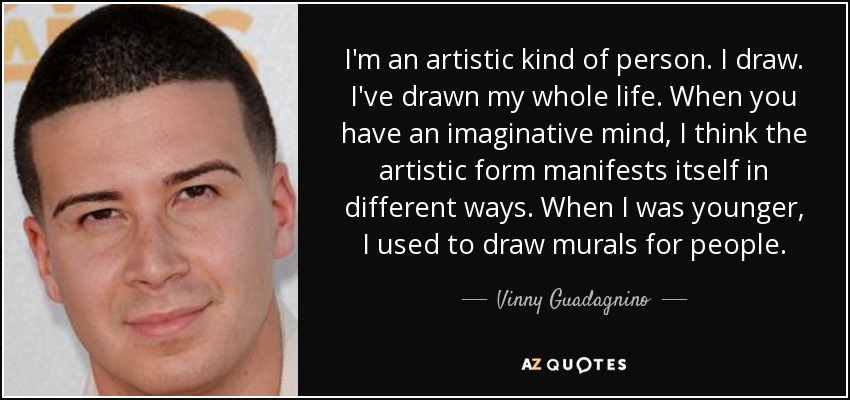 I'm an artistic kind of person. I draw. I've drawn my whole life. When you have an imaginative mind, I think the artistic form manifests itself in different ways. When I was younger, I used to draw murals for people. - Vinny Guadagnino