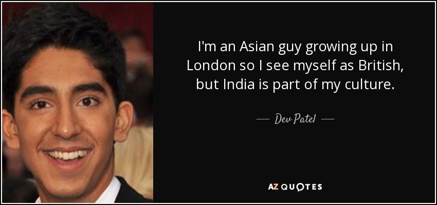 I'm an Asian guy growing up in London so I see myself as British, but India is part of my culture. - Dev Patel