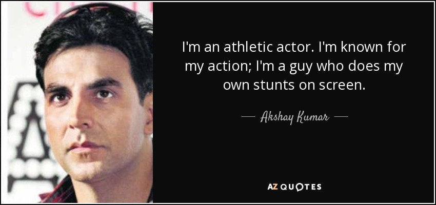 I'm an athletic actor. I'm known for my action; I'm a guy who does my own stunts on screen. - Akshay Kumar