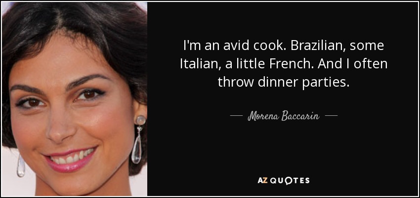 I'm an avid cook. Brazilian, some Italian, a little French. And I often throw dinner parties. - Morena Baccarin