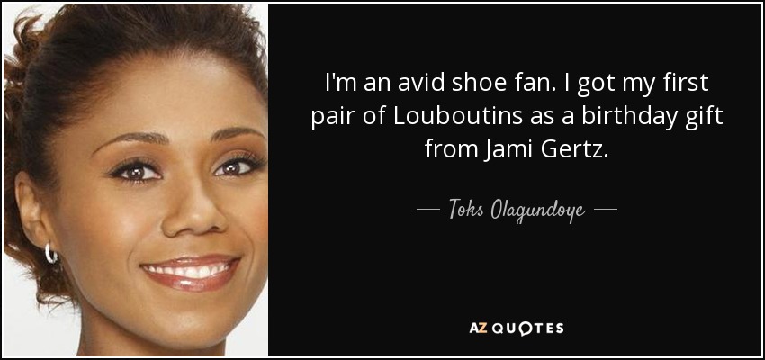 I'm an avid shoe fan. I got my first pair of Louboutins as a birthday gift from Jami Gertz. - Toks Olagundoye