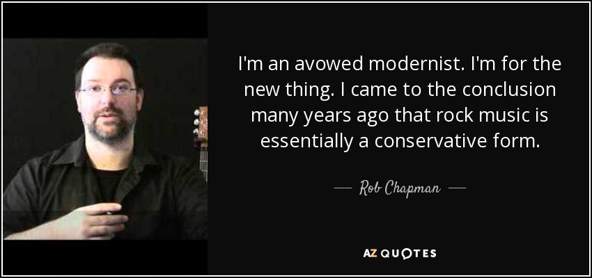 I'm an avowed modernist. I'm for the new thing. I came to the conclusion many years ago that rock music is essentially a conservative form. - Rob Chapman