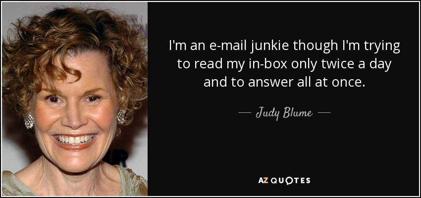 I'm an e-mail junkie though I'm trying to read my in-box only twice a day and to answer all at once. - Judy Blume