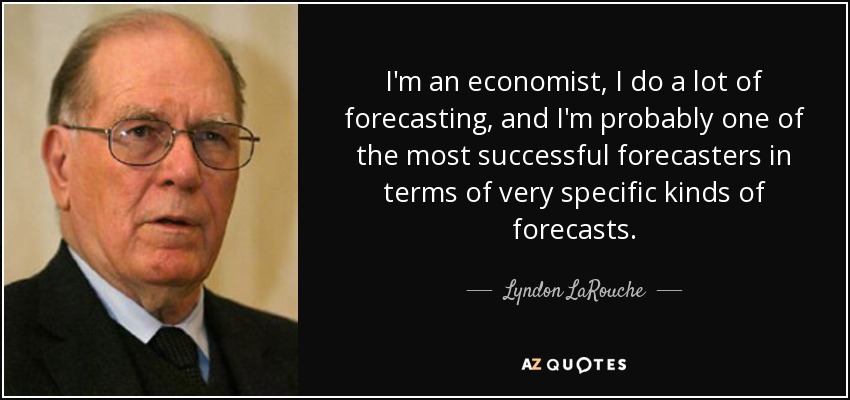 I'm an economist, I do a lot of forecasting, and I'm probably one of the most successful forecasters in terms of very specific kinds of forecasts. - Lyndon LaRouche
