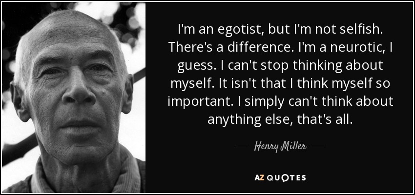 I'm an egotist, but I'm not selfish. There's a difference. I'm a neurotic, I guess. I can't stop thinking about myself. It isn't that I think myself so important. I simply can't think about anything else, that's all. - Henry Miller