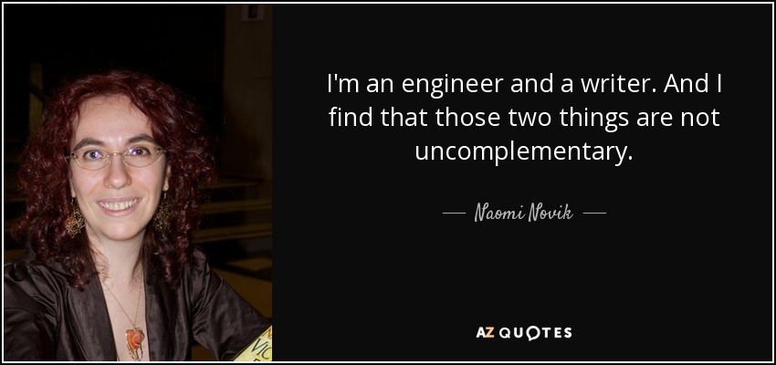 I'm an engineer and a writer. And I find that those two things are not uncomplementary. - Naomi Novik