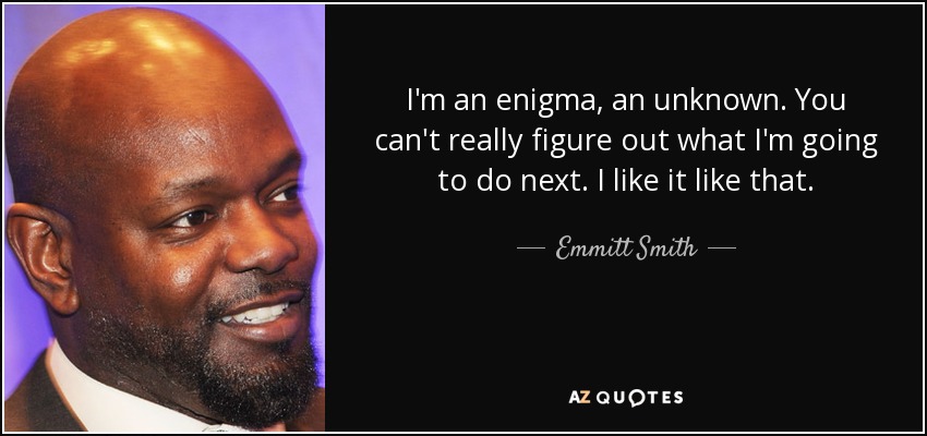 I'm an enigma, an unknown. You can't really figure out what I'm going to do next. I like it like that. - Emmitt Smith