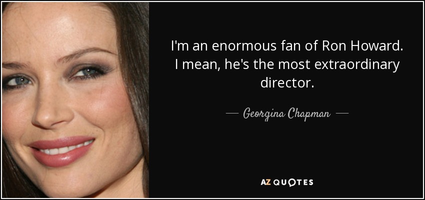 I'm an enormous fan of Ron Howard. I mean, he's the most extraordinary director. - Georgina Chapman
