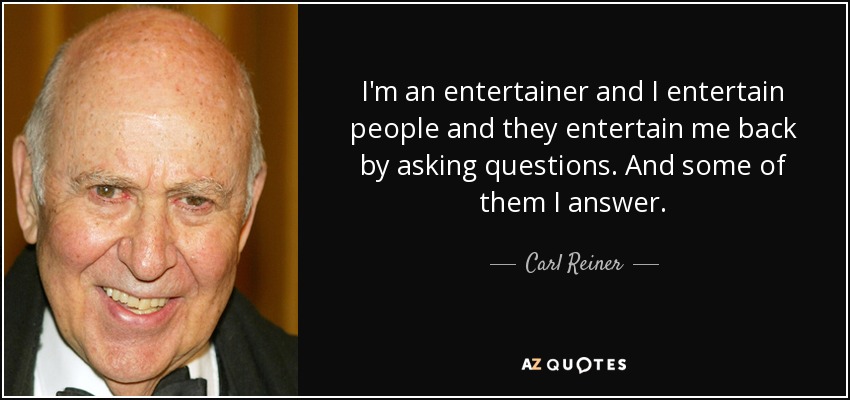 I'm an entertainer and I entertain people and they entertain me back by asking questions. And some of them I answer. - Carl Reiner