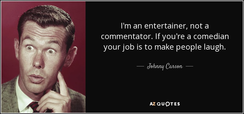 I'm an entertainer, not a commentator. If you're a comedian your job is to make people laugh. - Johnny Carson