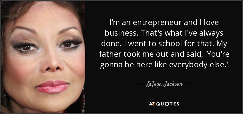 I'm an entrepreneur and I love business. That's what I've always done. I went to school for that. My father took me out and said, 'You're gonna be here like everybody else.' - LaToya Jackson