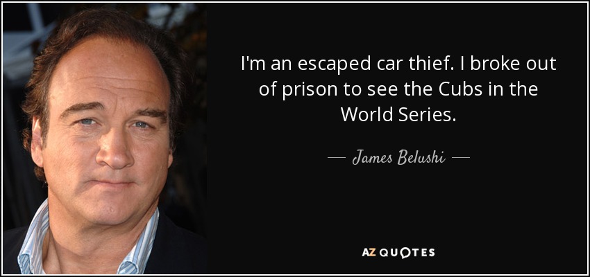 I'm an escaped car thief. I broke out of prison to see the Cubs in the World Series. - James Belushi