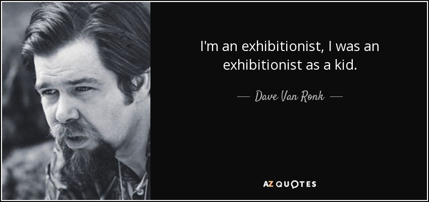 I'm an exhibitionist, I was an exhibitionist as a kid. - Dave Van Ronk