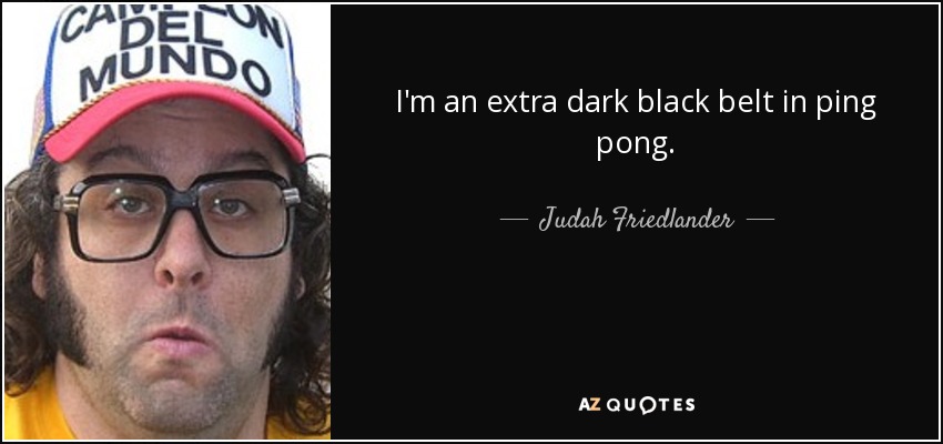 I'm an extra dark black belt in ping pong. - Judah Friedlander