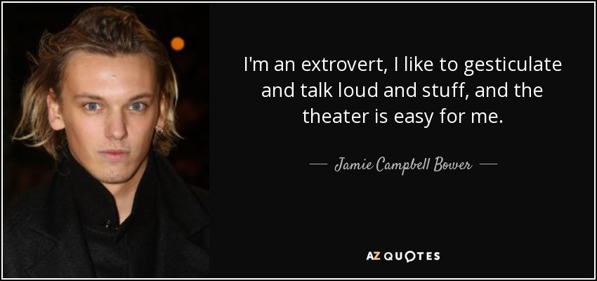 I'm an extrovert, I like to gesticulate and talk loud and stuff, and the theater is easy for me. - Jamie Campbell Bower